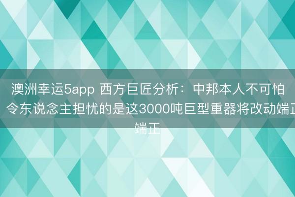 澳洲幸运5app 西方巨匠分析:中邦本人不可怕,令东说念主担忧的是这3000吨巨型重器将改动端正