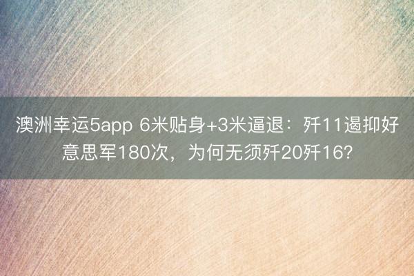 澳洲幸运5app 6米贴身+3米逼退：歼11遏抑好意思军180次，为何无须歼20歼16？