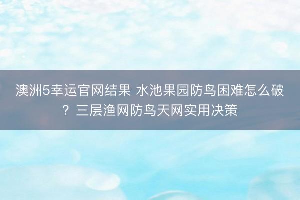澳洲5幸运官网结果 水池果园防鸟困难怎么破？三层渔网防鸟天网实用决策