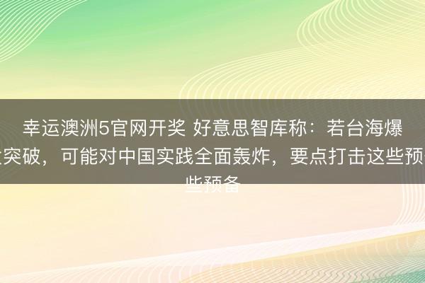 幸运澳洲5官网开奖 好意思智库称:若台海爆发突破,可能对中国实践全面轰炸,要点打击这些预备
