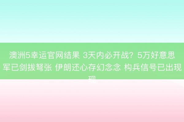 澳洲5幸运官网结果 3天内必开战？5万好意思军已剑拔弩张 伊朗还心存幻念念 构兵信号已出现