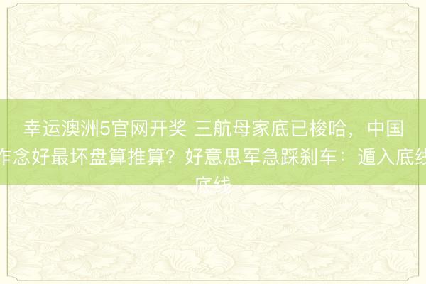 幸运澳洲5官网开奖 三航母家底已梭哈,中国作念好最坏盘算推算?好意思军急踩刹车:遁入底线
