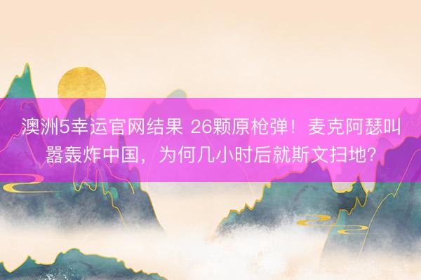 澳洲5幸运官网结果 26颗原枪弹！麦克阿瑟叫嚣轰炸中国，为何几小时后就斯文扫地？