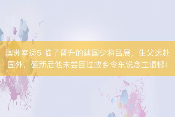 澳洲幸运5 临了晋升的建国少将吕展,生父远赴国外,翻新后他未尝回过故乡令东说念主遗憾!