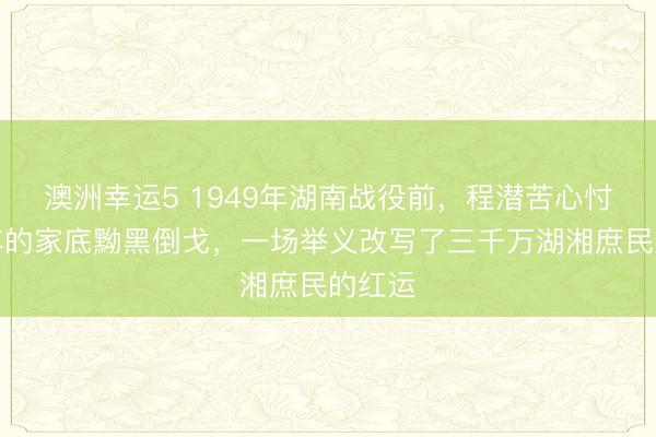 澳洲幸运5 1949年湖南战役前,程潜苦心忖度多年的家底黝黑倒戈,一场举义改写了三千万湖湘庶民的红运