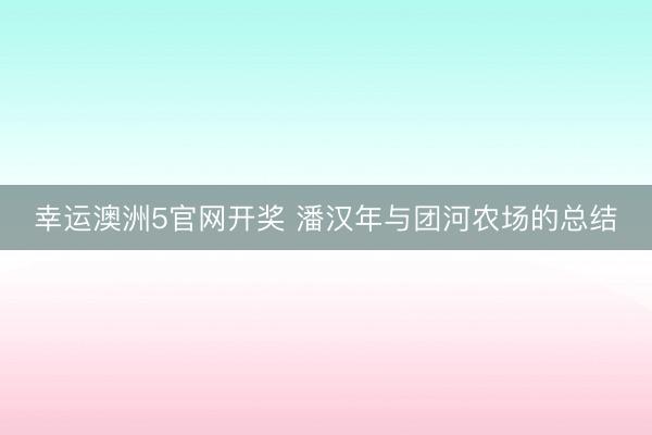 幸运澳洲5官网开奖 潘汉年与团河农场的总结