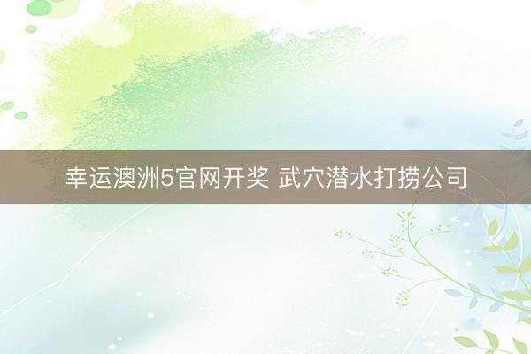 幸运澳洲5官网开奖 武穴潜水打捞公司