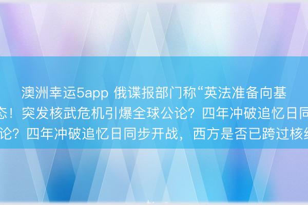 澳洲幸运5app 俄谍报部门称“英法准备向基辅提供核炸弹” 克宫表态！突发核武危机引爆全球公论？四年冲破追忆日同步开战，西方是否已跨过核红线？