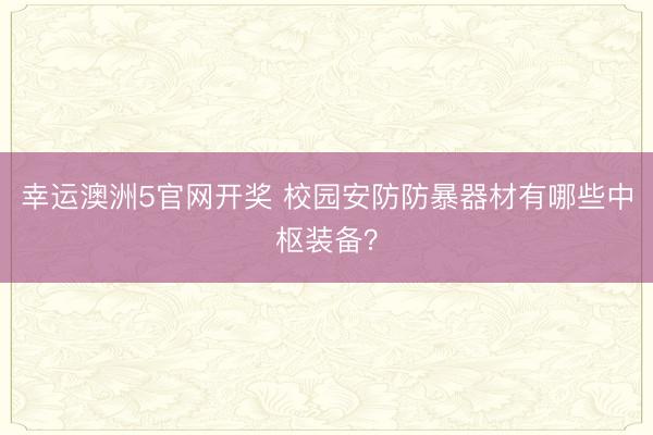 幸运澳洲5官网开奖 校园安防防暴器材有哪些中枢装备？