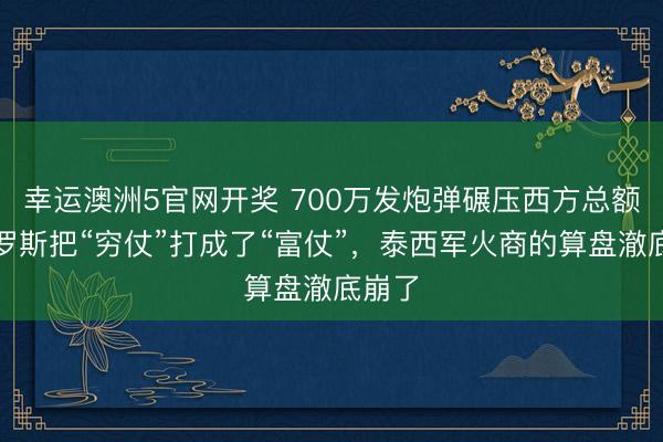 幸运澳洲5官网开奖 700万发炮弹碾压西方总额？俄罗斯把“穷仗”打成了“富仗”，泰西军火商的算盘澈底崩了