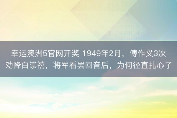 幸运澳洲5官网开奖 1949年2月，傅作义3次劝降白崇禧，将军看罢回音后，为何径直扎心了