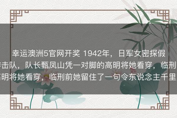 幸运澳洲5官网开奖 1942年，日军女密探假名北平大学生混入冀中游击队，队长甄凤山凭一对脚的高明将她看穿，临刑前她留住了一句令东说念主千里默的话
