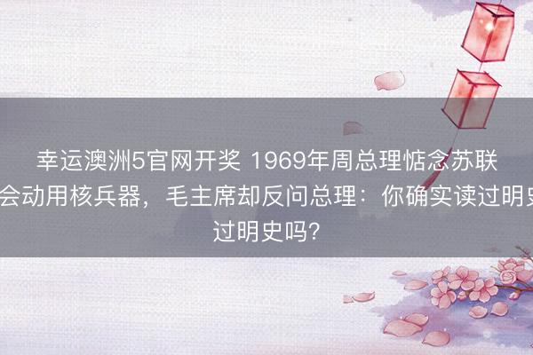 幸运澳洲5官网开奖 1969年周总理惦念苏联可能会动用核兵器，毛主席却反问总理：你确实读过明史吗？