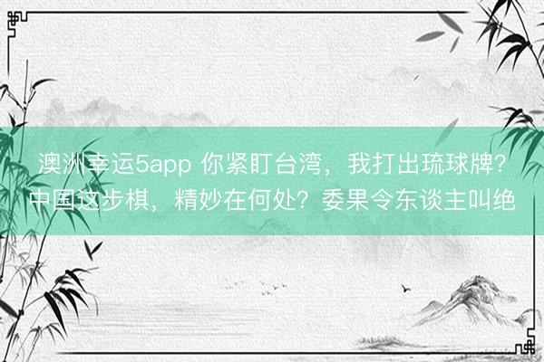 澳洲幸运5app 你紧盯台湾，我打出琉球牌？中国这步棋，精妙在何处？委果令东谈主叫绝