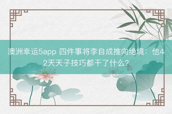 澳洲幸运5app 四件事将李自成推向绝境：他42天天子技巧都干了什么？