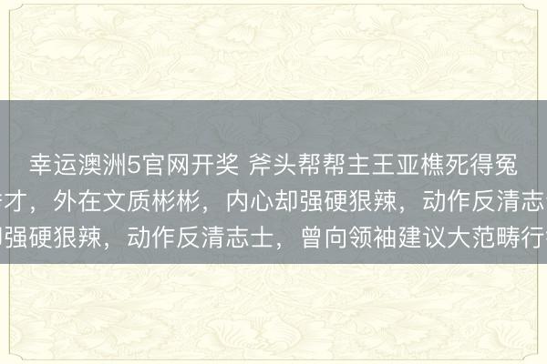 幸运澳洲5官网开奖 斧头帮帮主王亚樵死得冤不冤？他是晚清安徽秀才，外在文质彬彬，内心却强硬狠辣，动作反清志士，曾向领袖建议大范畴行径