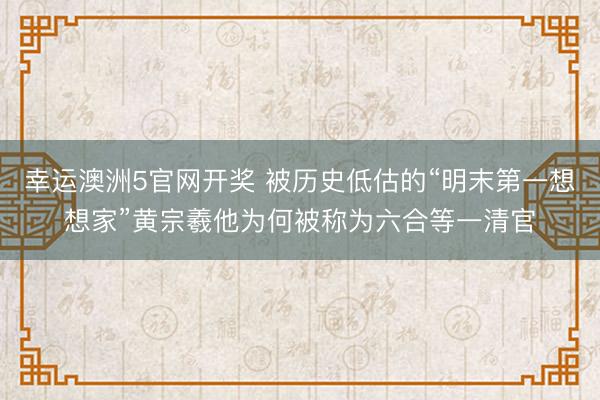 幸运澳洲5官网开奖 被历史低估的“明末第一想想家”黄宗羲他为何被称为六合等一清官