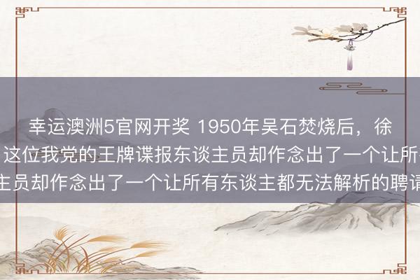 幸运澳洲5官网开奖 1950年吴石焚烧后,徐会之临危罢职入台接替,这位我党的王牌谍报东谈主员却作念出了一个让所有东谈主都无法解析的聘请
