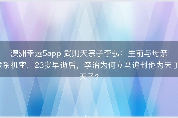 澳洲幸运5app 武则天宗子李弘：生前与母亲联系机密，23岁早逝后，李治为何立马追封他为天子？
