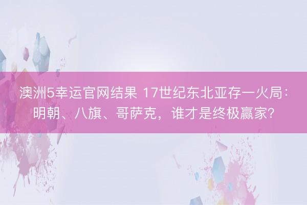 澳洲5幸运官网结果 17世纪东北亚存一火局：明朝、八旗、哥萨克，谁才是终极赢家？