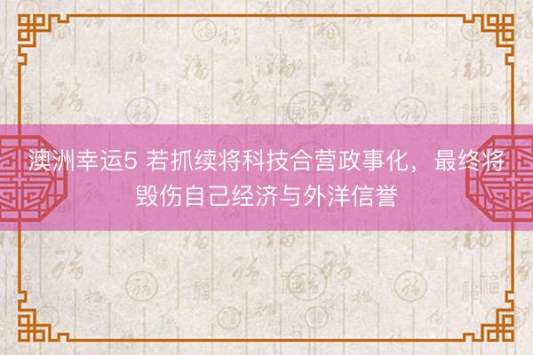 澳洲幸运5 若抓续将科技合营政事化，最终将毁伤自己经济与外洋信誉