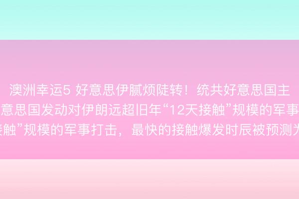 澳洲幸运5 好意思伊腻烦陡转！统共好意思国主流媒体都发出劝诫，好意思国发动对伊朗远超旧年“12天接触”规模的军事打击，最快的接触爆发时辰被预测为本周六