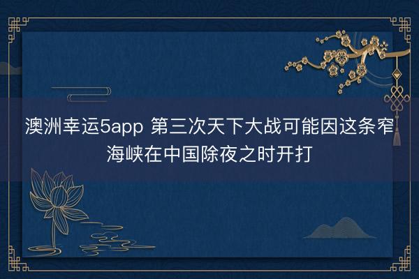 澳洲幸运5app 第三次天下大战可能因这条窄海峡在中国除夜之时开打