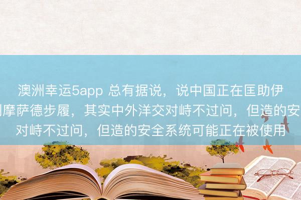 澳洲幸运5app 总有据说，说中国正在匡助伊朗，拼凑境内的以色列摩萨德步履，其实中外洋交对峙不过问，但造的安全系统可能正在被使用