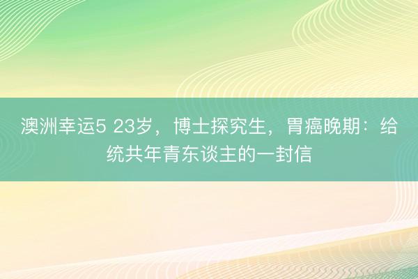 澳洲幸运5 23岁,博士探究生,胃癌晚期:给统共年青东谈主的一封信