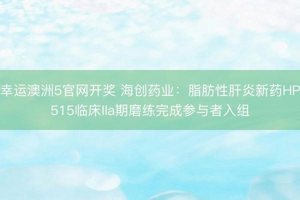 幸运澳洲5官网开奖 海创药业：脂肪性肝炎新药HP515临床IIa期磨练完成参与者入组