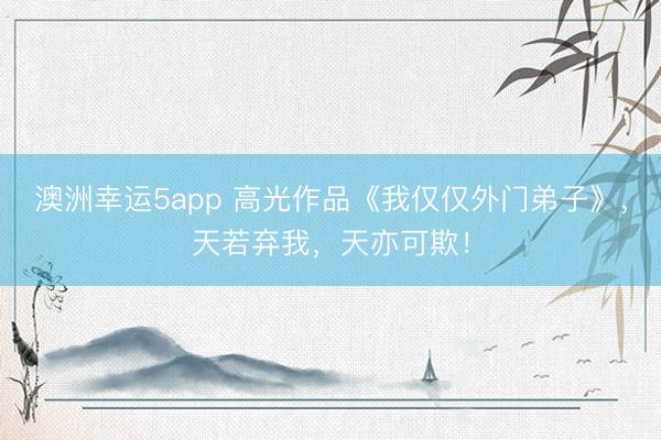 澳洲幸运5app 高光作品《我仅仅外门弟子》，天若弃我，天亦可欺！