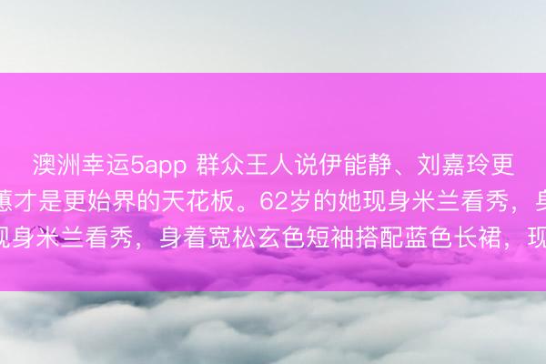 澳洲幸运5app 群众王人说伊能静、刘嘉玲更始得好，可我认为章小蕙才是更始界的天花板。62岁的她现身米兰看秀，身着宽松玄色短袖搭配蓝色长裙，现象很出众