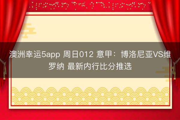 澳洲幸运5app 周日012 意甲：博洛尼亚VS维罗纳 最新内行比分推选